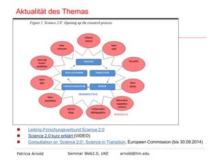 Aktualität des Themas 
 
Leibniz-Forschungsverbund Science 2.0 
 
Science 2.0 kurz erklärt (VIDEO) 
 
Consultation on ‘Science 2.0’: Science in Transition, Europeen Commission (bis 30.09.2014) 
Patricia Arnold Seminar Web2.0, UKE arnold@hm.edu 
 