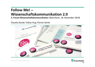 © Fraunhofer IAO, IAT Universität Stuttgart
Follow Me! –
Wissenschaftskommunikation 2.0
3. Forum Wissenschaftskommunikation (Mannheim, 30. November 2010)
Claudia Garád, Tobias Hug, Florian Semle
 