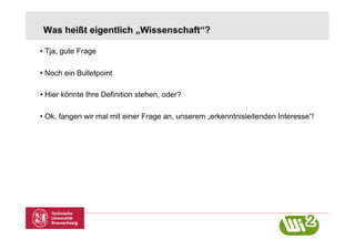 Was heißt eigentlich „Wissenschaft“?

•  Tja, gute Frage

•  Noch ein Bulletpoint

•  Hier könnte Ihre Definition stehen, oder?

•  Ok, fangen wir mal mit einer Frage an, unserem „erkenntnisleitenden Interesse“!
 
