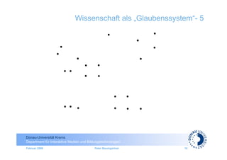 Wissenschaft als „Glaubenssystem“- 5




Donau-Universität Krems
Department für Interaktive Medien und Bildungstechnologien
Februar 2009                              Peter Baumgartner   15
 