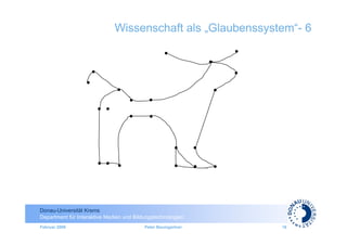 Wissenschaft als „Glaubenssystem“- 6




Donau-Universität Krems
Department für Interaktive Medien und Bildungstechnologien
Februar 2009                              Peter Baumgartner   16
 