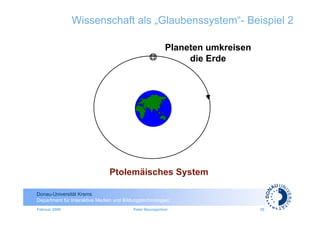Wissenschaft als „Glaubenssystem“- Beispiel 2

                                                         Planeten umkreisen
                                                              die Erde




                               Ptolemäisches System

Donau-Universität Krems
Department für Interaktive Medien und Bildungstechnologien
Februar 2009                              Peter Baumgartner                   20
 