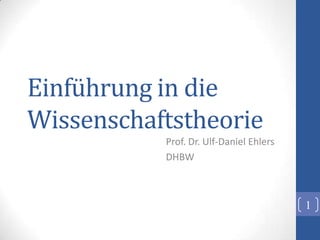 Einführung in die
Wissenschaftstheorie
           Prof. Dr. Ulf-Daniel Ehlers
           DHBW



                                         1
 