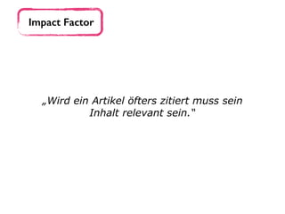 Impact Factor
„Wird ein Artikel öfters zitiert muss sein
Inhalt relevant sein.“
 