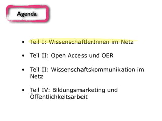 • Teil I: WissenschaftlerInnen im Netz 
• Teil II: Open Access und OER 
• Teil II: Wissenschaftskommunikation im
Netz 
• Teil IV: Bildungsmarketing und
Öffentlichkeitsarbeit
Agenda
 