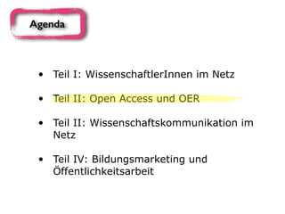 • Teil I: WissenschaftlerInnen im Netz 
• Teil II: Open Access und OER 
• Teil II: Wissenschaftskommunikation im
Netz 
• Teil IV: Bildungsmarketing und
Öffentlichkeitsarbeit
Agenda
 