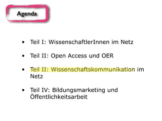 • Teil I: WissenschaftlerInnen im Netz 
• Teil II: Open Access und OER 
• Teil II: Wissenschaftskommunikation im
Netz 
• Teil IV: Bildungsmarketing und
Öffentlichkeitsarbeit
Agenda
 