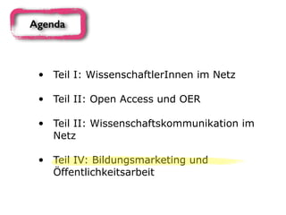 • Teil I: WissenschaftlerInnen im Netz 
• Teil II: Open Access und OER 
• Teil II: Wissenschaftskommunikation im
Netz 
• Teil IV: Bildungsmarketing und
Öffentlichkeitsarbeit
Agenda
 