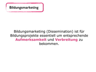 Bildungsmarketing
Bildungsmarketing (Dissemination) ist für
Bildungsprojekte essentiell um entsprechende
Aufmerksamkeit und Verbreitung zu
bekommen.
 