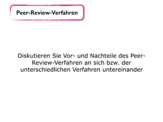 Peer-Review-Verfahren
Diskutieren Sie Vor- und Nachteile des Peer-
Review-Verfahren an sich bzw. der
unterschiedlichen Verfahren untereinander
 