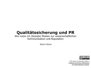 Qualitätssicherung und PR 
Wie nutze ich (Soziale) Medien zur wissenschaftlichen
Kommunikation und Reputation
Martin Ebner
This work is licensed under a  
Creative Commons Attribution  
4.0 International License.
 