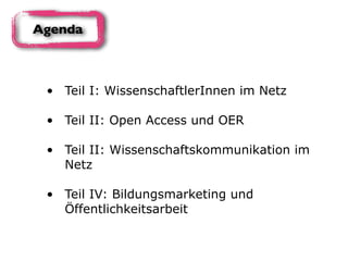 • Teil I: WissenschaftlerInnen im Netz 
• Teil II: Open Access und OER 
• Teil II: Wissenschaftskommunikation im
Netz 
• Teil IV: Bildungsmarketing und
Öffentlichkeitsarbeit
Agenda
 