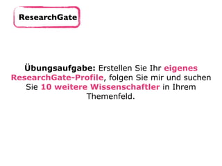 ResearchGate
Übungsaufgabe: Erstellen Sie Ihr eigenes
ResearchGate-Profile, folgen Sie mir und suchen
Sie 10 weitere Wissenschaftler in Ihrem
Themenfeld.
 