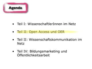 • Teil I: WissenschaftlerInnen im Netz 
• Teil II: Open Access und OER 
• Teil II: Wissenschaftskommunikation im
Netz 
• Teil IV: Bildungsmarketing und
Öffentlichkeitsarbeit
Agenda
 