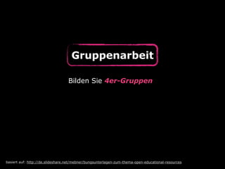 Gruppenarbeit
basiert auf: http://de.slideshare.net/mebner/bungsunterlagen-zum-thema-open-educational-resources
Bilden Sie 4er-Gruppen
 