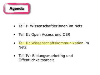 • Teil I: WissenschaftlerInnen im Netz 
• Teil II: Open Access und OER 
• Teil II: Wissenschaftskommunikation im
Netz 
• Teil IV: Bildungsmarketing und
Öffentlichkeitsarbeit
Agenda
 