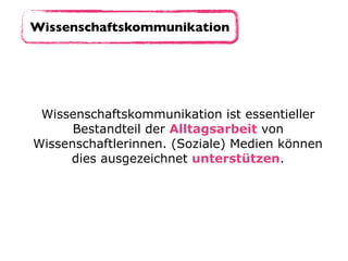 Wissenschaftskommunikation
Wissenschaftskommunikation ist essentieller
Bestandteil der Alltagsarbeit von
Wissenschaftlerinnen. (Soziale) Medien können
dies ausgezeichnet unterstützen.
 