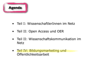 • Teil I: WissenschaftlerInnen im Netz 
• Teil II: Open Access und OER 
• Teil II: Wissenschaftskommunikation im
Netz 
• Teil IV: Bildungsmarketing und
Öffentlichkeitsarbeit
Agenda
 