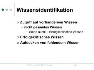 Wissensmanagement - Zusammenfassung9WissensidentifikationDokumentationWissenskartenWissenstopografienWelches Wissen in welcher Ausprägung bei welchem WissensträgerWissensbestandskartenwo Wissen vorhandenWissensquellkartenwer kann externe Beiträge liefernGelbe Seiten