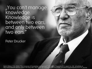 „You can't manage
   knowledge.
   Knowledge is
   between two ears,
   and only between
   two ears.“
   Peter Drucker


...