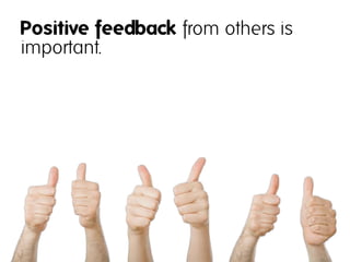Positive feedback from others is
important.
 