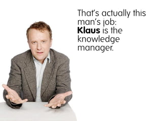 That‘s actually this
man‘s job:
Klaus is the
knowledge
manager.
 