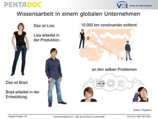 Wissensarbeit in einem globalen Unternehmen10.000 km voneinander entfernt Das ist Lisa.Lisa arbeitet in der Produktion.an den selben ProblemenDas ist Brad. Brad arbeitet in der Entwicklung.Quelle: T-Systems