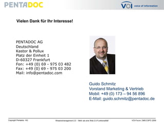 Vielen Dank für Ihr Interesse!PENTADOC AGDeutschlandKastor & PolluxPlatz der Einheit 1D-60327 FrankfurtFon: +49 (0) 69 - 975 03 482Fax: +49 (0) 69 - 975 03 200Mail: info@pentadoc.comGuido SchmitzVorstand Marketing & VertriebMobil: +49 (0) 173 – 94 56 896E-Mail: guido.schmitz@pentadoc.de