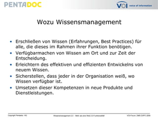 Wozu WissensmanagementErschließen von Wissen (Erfahrungen, Best Practices) für alle, die dieses im Rahmen ihrer Funktion benötigen. Verfügbarmachen von Wissen am Ort und zur Zeit der Entscheidung. Erleichtern des effektiven und effizienten Entwickelns von neuem Wissen. Sicherstellen, dass jeder in der Organisation weiß, wo Wissen verfügbar ist. Umsetzen dieser Kompetenzen in neue Produkte und Dienstleistungen. 