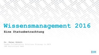 Dr. Peter Schütt
Leader Collaboration Solutions Strategy in DACH
IBM Deutschland GmbH
Wissensmanagement 2016
Eine Statusbetrachtung
 