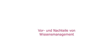 26
Vor- und Nachteile von
Wissensmanagement
 