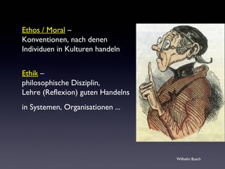Ethos / Moral –
Konventionen, nach denen
Individuen in Kulturen handeln
Ethik –
philosophische Disziplin,
Lehre (Reflexion) guten Handelns
in Systemen, Organisationen ...
Wilhelm Busch
 
