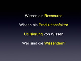 Wissen als Ressource
Wissen als Produktionsfaktor
Utilisierung von Wissen
Wer sind die Wissenden?
 