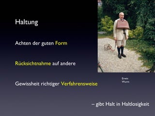 Haltung
Achten der guten Form
Rücksichtnahme auf andere
Gewissheit richtiger Verfahrensweise
– gibt Halt in Haltlosigkeit
Erwin
Wurm
 