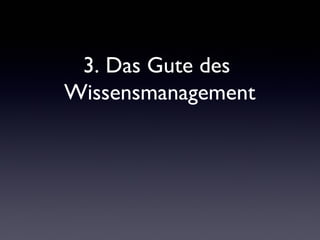 3. Das Gute des
Wissensmanagement
 
