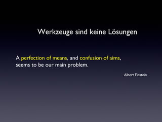 Werkzeuge sind keine Lösungen
A perfection of means, and confusion of aims,
seems to be our main problem.
Albert Einstein
 