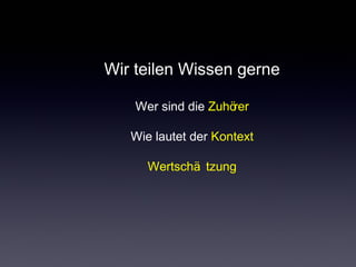 Wir teilen Wissen gerne
Wer sind die Zuhörer
Wie lautet der Kontext
Wertschä tzung
 