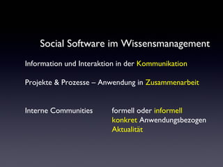 Social Software im Wissensmanagement
Information und Interaktion in der Kommunikation
Projekte & Prozesse – Anwendung in Zusammenarbeit
Interne Communities formell oder informell
konkret Anwendungsbezogen
Aktualität
 