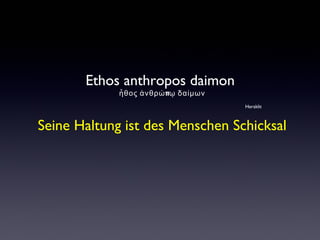 Ethos anthropos daimon
πἦθος ἀνθρώ ῳ δαίμων
Heraklit
Seine Haltung ist des Menschen Schicksal
 