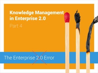 Knowledge Management
in Enterprise 2.0
Part 4
The Enterprise 2.0 Error
 
