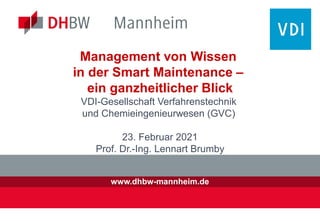 www.dhbw-mannheim.de
Management von Wissen
in der Smart Maintenance –
ein ganzheitlicher Blick
VDI-Gesellschaft Verfahrenstechnik
und Chemieingenieurwesen (GVC)
23. Februar 2021
Prof. Dr.-Ing. Lennart Brumby
 