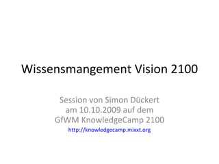 Wissensmangement Vision 2100 Session von Simon Dückert am 10.10.2009 auf dem GfWM KnowledgeCamp 2100 http://knowledgecamp.mixxt.org 