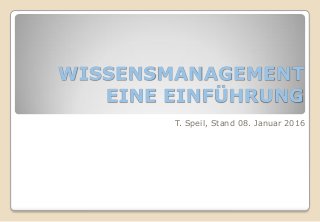WISSENSMANAGEMENT
EINE EINFÜHRUNG
T. Speil, Stand 08. Januar 2016
 