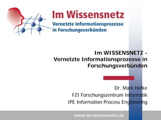 Im WISSENSNETZ -
Vernetzte Informationsprozesse in
            Forschungsverbünden



                         Dr. Mark Hefke
      FZI Forschungszentrum Informatik
    IPE Information Process Engineering

       www.im-wissensnetz.de
 