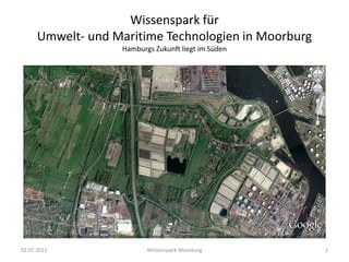 Wissenspark für
      Umwelt- und Maritime Technologien in Moorburg
                   Hamburgs Zukunft liegt im Süden




02.07.2011                Wissenspark Moorburg        1
 