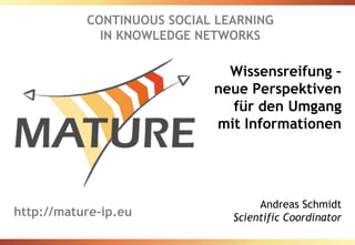 CONTINUOUS SOCIAL LEARNING IN KNOWLEDGE NETWORKS Wissensreifung – neue Perspektiven für den Umgang mit Informationen Andreas Schmidt Scientific Coordinator http://mature-ip.eu 