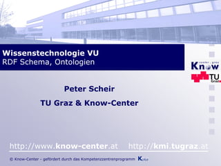 Wissenstechnologie VU
RDF Schema, Ontologien


                          Peter Scheir
               TU Graz & Know-Center




 http://www.know-center.at                               http://kmi.tugraz.at
 © Know-Center - gefördert durch das Kompetenzzentrenprogramm