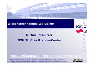 Wissenstechnologie WS 08/09



                        Michael Granitzer
           IWM TU Graz & Know-Center
                         Know Center




 http://kmi tugraz at
 http://kmi.tugraz.at                             http://www.know-center.at
                                                  http://www know center at
 This work is licensed under the Creative Commons Attribution 2.0 Austria License.
 To view a copy of this license, visit http://creativecommons.org/licenses/by/2.0/at/.
 