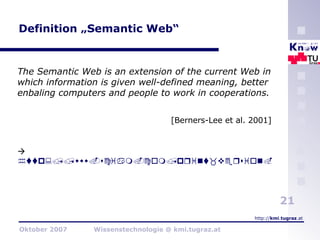Definition „Semantic Web“ The Semantic Web is an extension of the current Web in which information is given well-defined meaning, better enbaling computers and people to work in cooperations. [Berners-Lee et al. 2001]  http://www.sciam.com/print_version.cfm?articleID=00048144-10D2-1C70-84A9809EC588EF21   