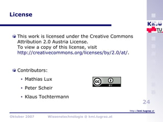 License This work is licensed under the Creative Commons Attribution 2.0 Austria License.  To view a copy of this license, visit  http://creativecommons.org/licenses/by/2.0/at/ . Contributors: Mathias Lux Peter Scheir Klaus Tochtermann 